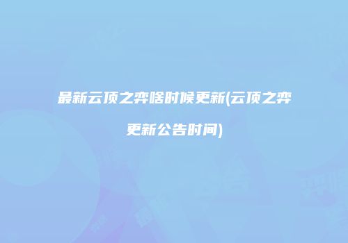 最新云顶之弈啥时候更新(云顶之弈更新公告时间)