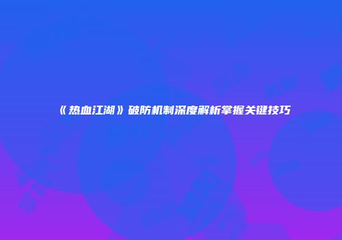 《热血江湖》破防机制深度解析掌握关键技巧