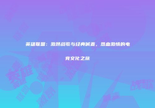 英雄联盟：激昂战歌与经典喊麦，热血激情的电竞文化之旅