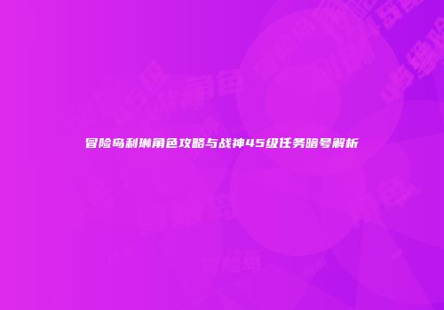 冒险岛利琳角色攻略与战神45级任务暗号解析