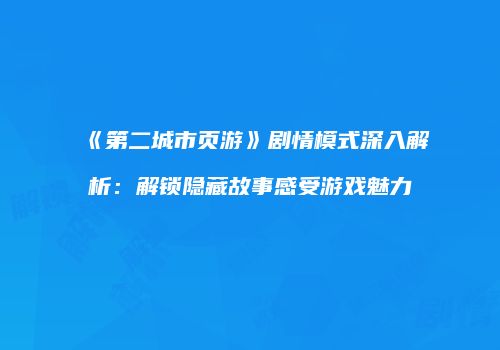 《第二城市页游》剧情模式深入解析：解锁隐藏故事感受游戏魅力