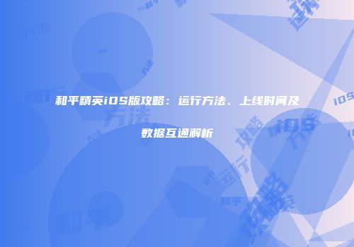 和平精英iOS版攻略：运行方法、上线时间及数据互通解析