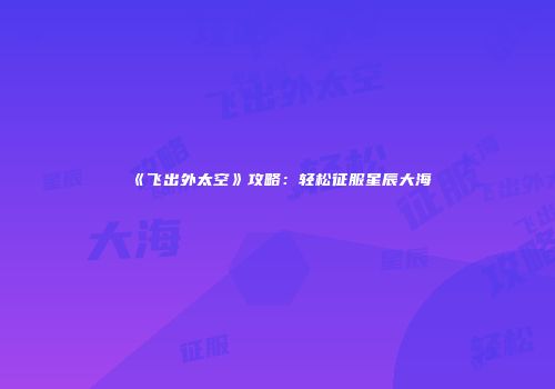 《飞出外太空》攻略：轻松征服星辰大海