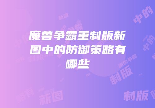 魔兽争霸重制版新图中的防御策略有哪些