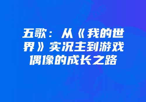五歌：从《我的世界》实况主到游戏偶像的成长之路