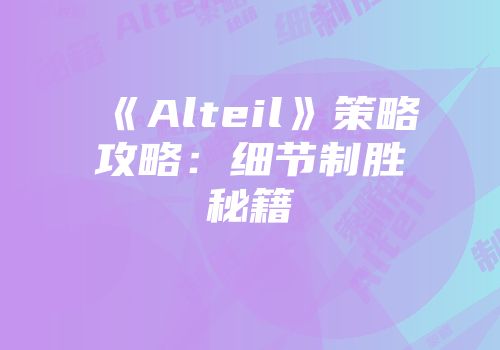 《Alteil》策略攻略：细节制胜秘籍