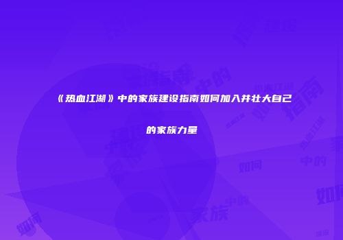 《热血江湖》中的家族建设指南如何加入并壮大自己的家族力量