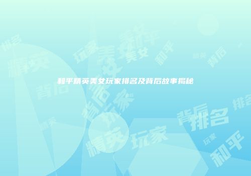和平精英美女玩家排名及背后故事揭秘