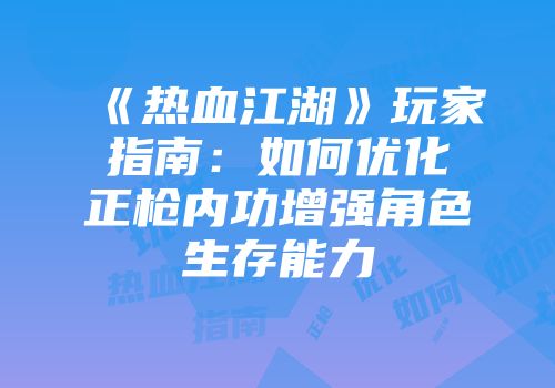 《热血江湖》玩家指南：如何优化正枪内功增强角色生存能力