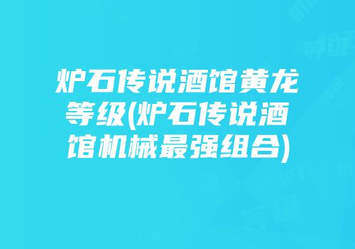 炉石传说酒馆黄龙等级(炉石传说酒馆机械最强组合)