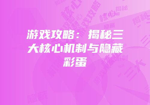 游戏攻略：揭秘三大核心机制与隐藏彩蛋
