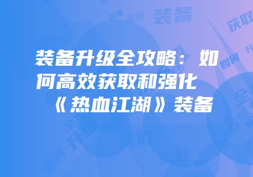 装备升级全攻略:如何高效获取和强化《热血江湖》装备