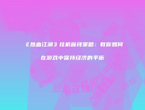 《热血江湖》挂机省钱策略：教你如何在游戏中保持经济的平衡