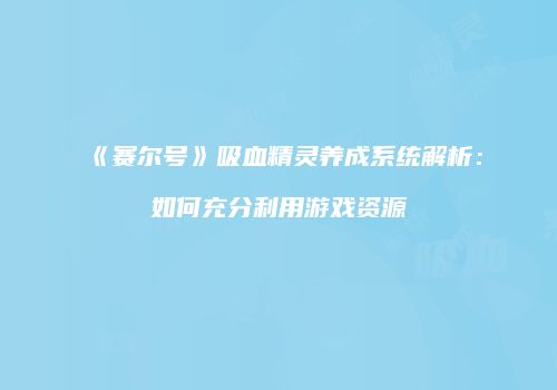 《赛尔号》吸血精灵养成系统解析:如何充分利用游戏资源