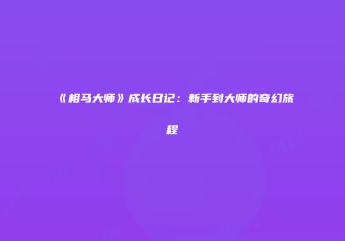 《相马大师》成长日记：新手到大师的奇幻旅程