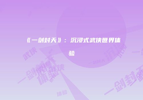 《一剑封天》：沉浸式武侠世界体验