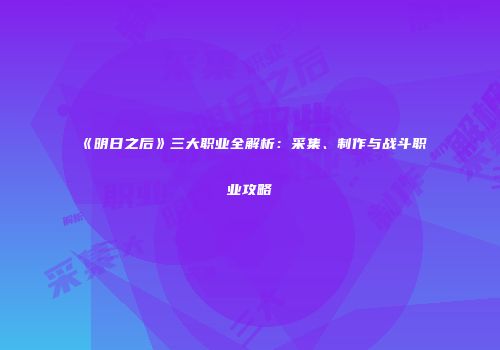 《明日之后》三大职业全解析：采集、制作与战斗职业攻略