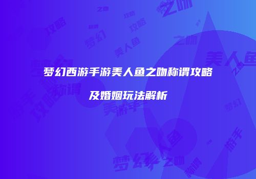 梦幻西游手游美人鱼之吻称谓攻略及婚姻玩法解析