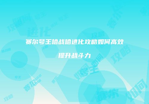 赛尔号王哈战哈进化攻略如何高效提升战斗力