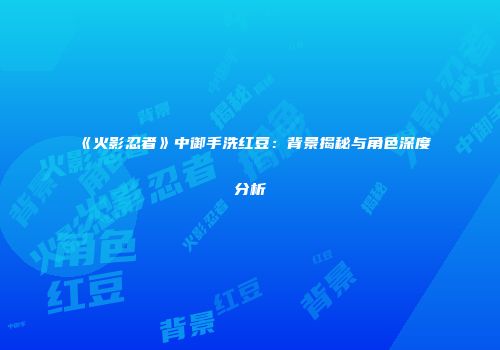 《火影忍者》中御手洗红豆：背景揭秘与角色深度分析
