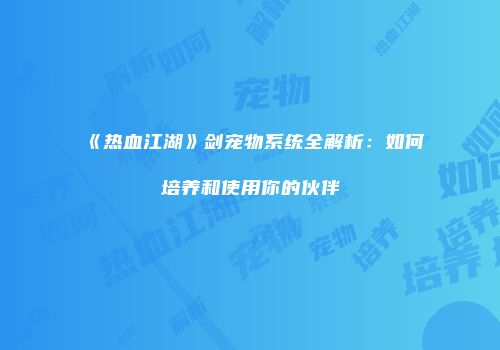 《热血江湖》剑宠物系统全解析：如何培养和使用你的伙伴