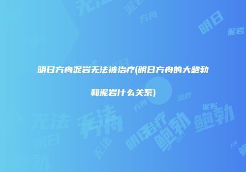 明日方舟泥岩无法被治疗(明日方舟的大鲍勃和泥岩什么关系)