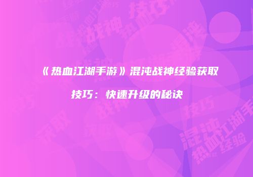 《热血江湖手游》混沌战神经验获取技巧：快速升级的秘诀