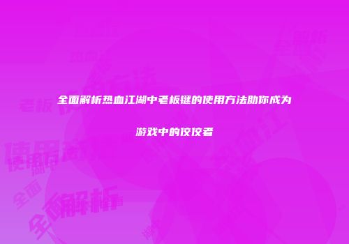 全面解析热血江湖中老板键的使用方法助你成为游戏中的佼佼者