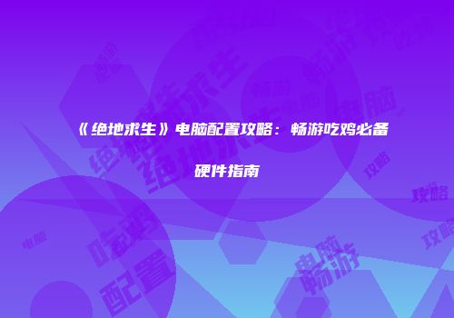 《绝地求生》电脑配置攻略：畅游吃鸡必备硬件指南