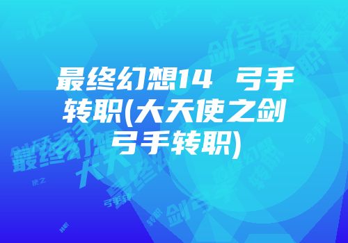 最终幻想14 弓手转职(大天使之剑弓手转职)