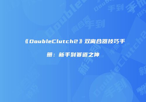 《DoubleClutch2》双离合器技巧手册：新手到赛道之神
