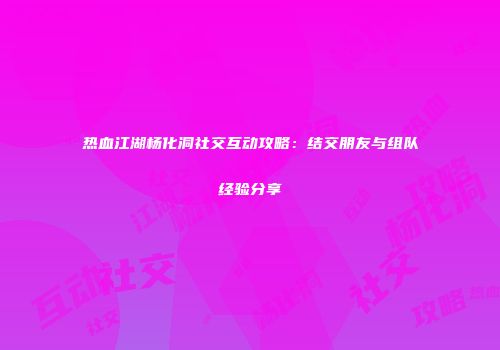 热血江湖杨化洞社交互动攻略：结交朋友与组队经验分享