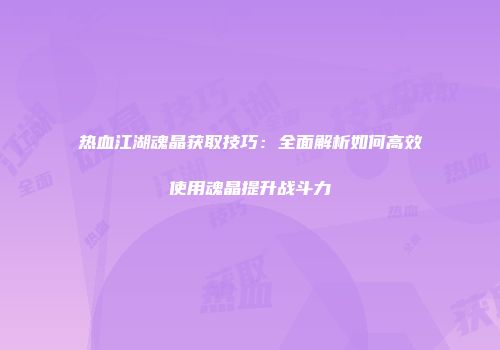 热血江湖魂晶获取技巧：全面解析如何高效使用魂晶提升战斗力