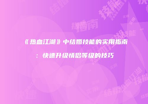 《热血江湖》中结婚技能的实用指南：快速升级情侣等级的技巧