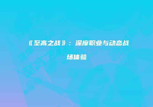 《至高之战》：深度职业与动态战场体验