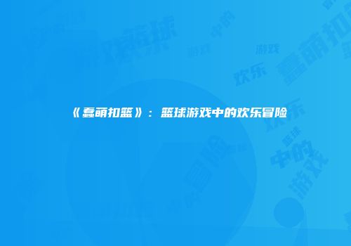 《蠢萌扣篮》：篮球游戏中的欢乐冒险