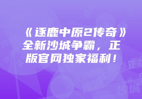 《逐鹿中原2传奇》全新沙城争霸，正版官网独家福利！
