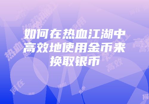 如何在热血江湖中高效地使用金币来换取银币