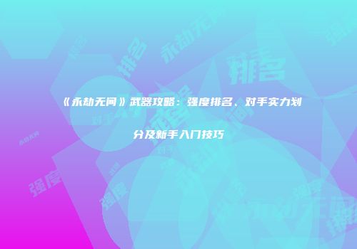 《永劫无间》武器攻略：强度排名、对手实力划分及新手入门技巧
