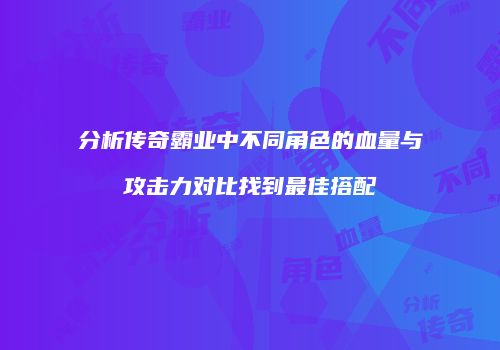 分析传奇霸业中不同角色的血量与攻击力对比找到最佳搭配