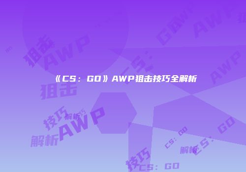 《CS：GO》AWP狙击技巧全解析