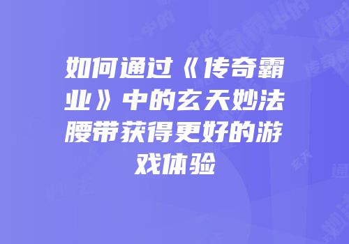 如何通过《传奇霸业》中的玄天妙法腰带获得更好的游戏体验