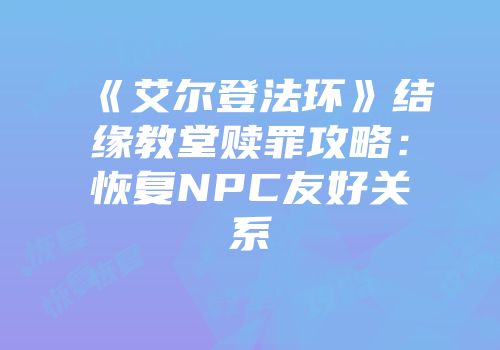 《艾尔登法环》结缘教堂赎罪攻略：恢复NPC友好关系