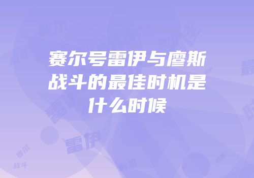 赛尔号雷伊与廖斯战斗的最佳时机是什么时候