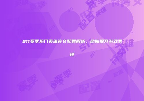 S11赛季热门英雄符文配置解析，助你提升游戏表现