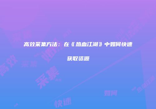 高效采集方法：在《热血江湖》中如何快速获取资源