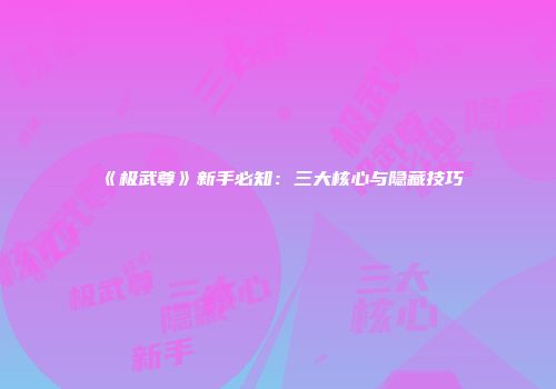 《极武尊》新手必知：三大核心与隐藏技巧