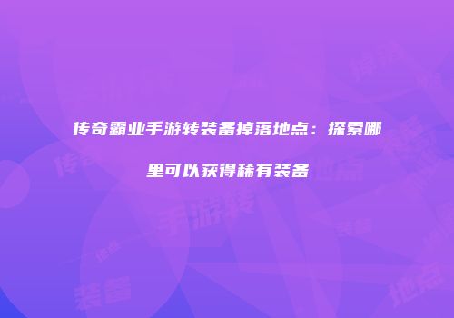 传奇霸业手游转装备掉落地点：探索哪里可以获得稀有装备