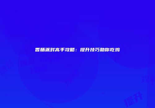 香肠派对高手攻略：提升技巧助你吃鸡