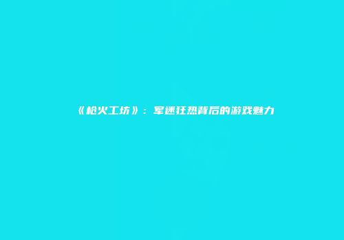《枪火工坊》：军迷狂热背后的游戏魅力